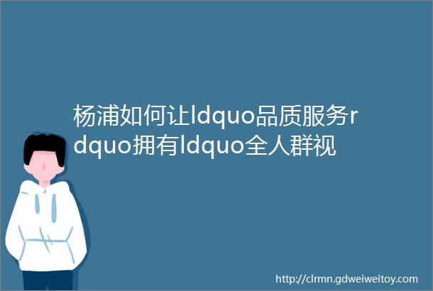 杨浦如何让ldquo品质服务rdquo拥有ldquo全人群视角rdquo获得居民的ldquo五星好评rdquo